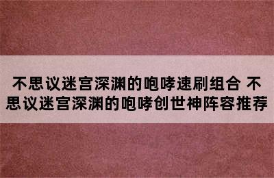 不思议迷宫深渊的咆哮速刷组合 不思议迷宫深渊的咆哮创世神阵容推荐